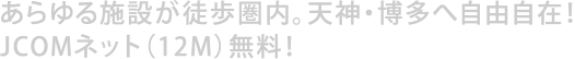 あらゆる施設が徒歩圏内。天神博多へ自由自在。