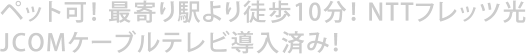 ペット可！・最寄り駅より徒歩10分！・NTTフレッツ光・JCOMケーブルテレビ導入済み！