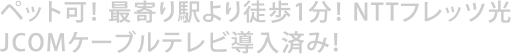 ペット可！・最寄り駅より徒歩10分！・NTTフレッツ光・JCOMケーブルテレビ導入済み！